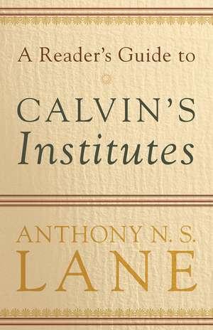 A Reader`s Guide to Calvin`s Institutes de Anthony N. S. Lane