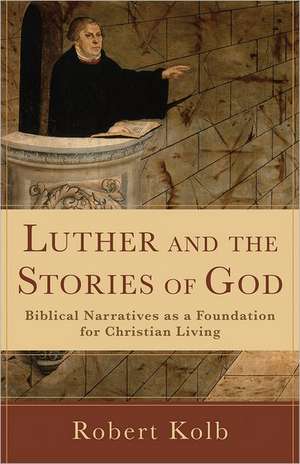 Luther and the Stories of God – Biblical Narratives as a Foundation for Christian Living de Robert Kolb