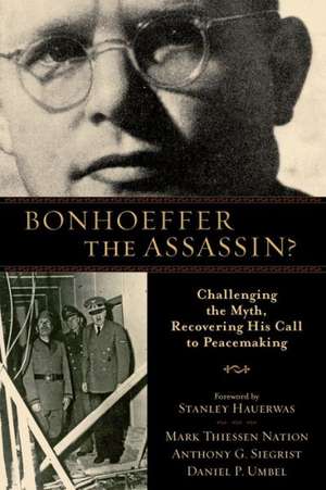 Bonhoeffer the Assassin?: Challenging the Myth, Recovering His Call to Peacemaking de Mark Thiessen Nation