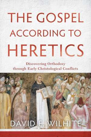 The Gospel according to Heretics – Discovering Orthodoxy through Early Christological Conflicts de David E. Wilhite