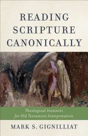 Reading Scripture Canonically – Theological Instincts for Old Testament Interpretation de Mark S. Gignilliat