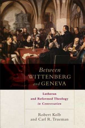 Between Wittenberg and Geneva – Lutheran and Reformed Theology in Conversation de Robert Kolb