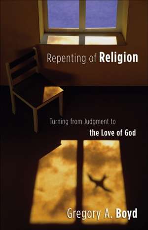 Repenting of Religion – Turning from Judgment to the Love of God de Gregory A. Boyd