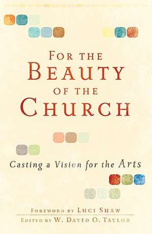 For the Beauty of the Church – Casting a Vision for the Arts de W. David O. Taylor