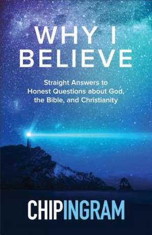 Why I Believe – Straight Answers to Honest Questions about God, the Bible, and Christianity de Chip Ingram