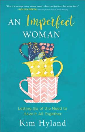 An Imperfect Woman: Letting Go of the Need to Have It All Together de Kim Hyland