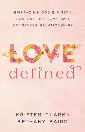 Love Defined – Embracing God`s Vision for Lasting Love and Satisfying Relationships de Kristen Clark