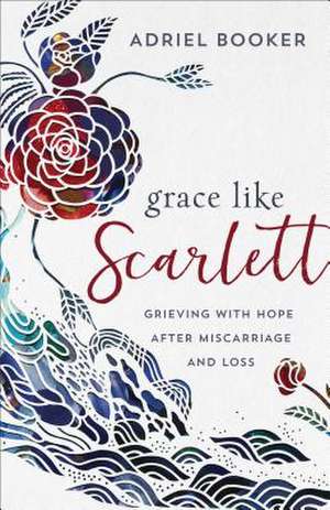 Grace Like Scarlett – Grieving with Hope after Miscarriage and Loss de Adriel Booker