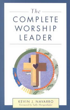 The Complete Worship Leader: Confronting and Preventing Clergy Sexual Misconduct de Kevin J. Navarro