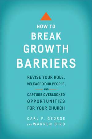 How to Break Growth Barriers – Revise Your Role, Release Your People, and Capture Overlooked Opportunities for Your Church de Carl F. George