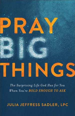 Pray Big Things – The Surprising Life God Has for You When You`re Bold Enough to Ask de Julia Jeffress Sadler