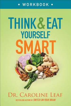 Think and Eat Yourself Smart Workbook – A Neuroscientific Approach to a Sharper Mind and Healthier Life de Dr Caroline Leaf