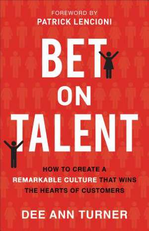 Bet on Talent – How to Create a Remarkable Culture That Wins the Hearts of Customers de Dee Ann Turner