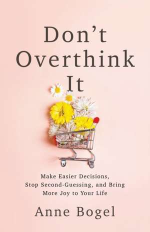 Don`t Overthink It – Make Easier Decisions, Stop Second–Guessing, and Bring More Joy to Your Life de Anne Bogel