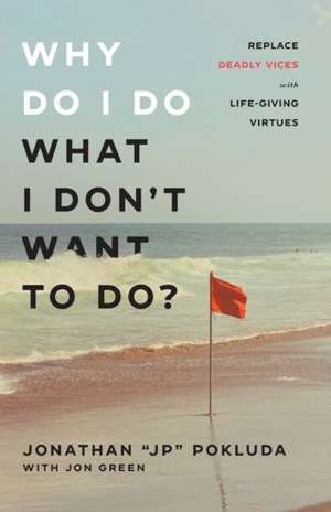 Why Do I Do What I Don`t Want to Do? – Replace Deadly Vices with Life–Giving Virtues de Jonathan "jp" Pokluda