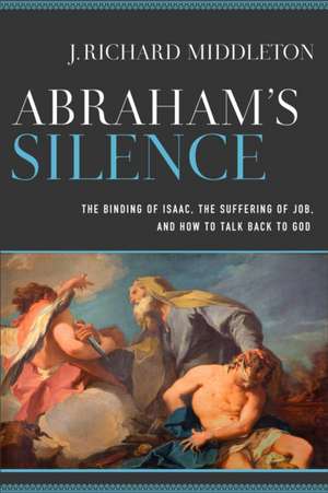 Abraham`s Silence – The Binding of Isaac, the Suffering of Job, and How to Talk Back to God de J. Richard Middleton