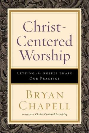 Christ–Centered Worship – Letting the Gospel Shape Our Practice de Bryan Chapell