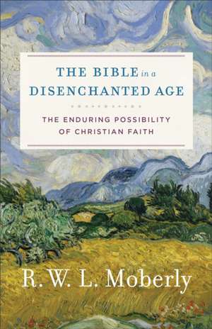 The Bible in a Disenchanted Age – The Enduring Possibility of Christian Faith de R. W. L. Moberly