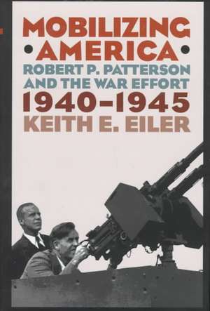 Mobilizing America – Robert P. Patterson and the War Effort, 1940–1945 de Keith E. Eiler