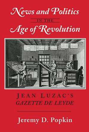 News and Politics in the Age of Revolution – Jean Luzac`s "Gazette de Leyde" de Jeremy D. Popkin