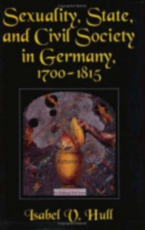 Sexuality, State, and Civil Society in Germany, 1700–1815 de Isabel V. Hull