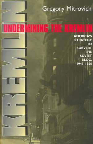 Undermining the Kremlin – America`s Strategy to Subvert the Soviet Bloc, 1947–1956 de Gregory Mitrovich