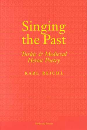 Singing the Past – Turkic and Medieval Heroic Poetry de Karl Reichl