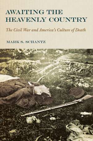 Awaiting the Heavenly Country – The Civil War and America`s Culture of Death de Mark S. Schantz