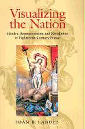 Visualizing the Nation – Gender, Representation, and Revolution in Eighteenth–Century France de Joan B. Landes