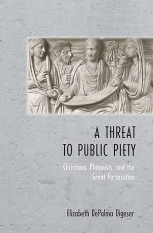 A Threat to Public Piety – Christians, Platonists, and the Great Persecution de Elizabeth Depal Digeser