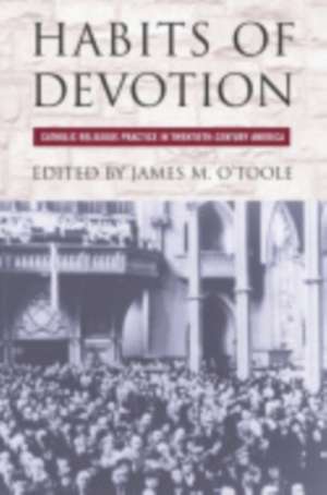 Habits of Devotion – Catholic Religious Practice in Twentieth–Century America de James M. O`toole