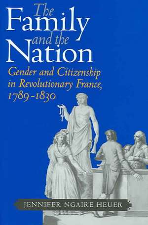 The Family and the Nation – Gender and Citizenship in Revolutionary France, 1789–1830 de Jennifer Ngaire Heuer