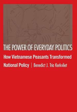 The Power of Everyday Politics – How Vietnamese Peasants Transformed National Policy de Benedict J. Tri Kerkvliet