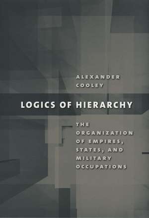 Logics of Hierarchy – The Organization of Empires, States, and Military Occupations de Alexander Cooley