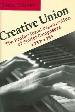 Creative Union – The Professional Organization of Soviet Composers, 1939–1953 de Kiril Tomoff