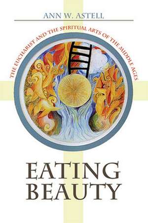 Eating Beauty – The Eucharist and the Spiritual Arts of the Middle Ages de Ann W. Astell