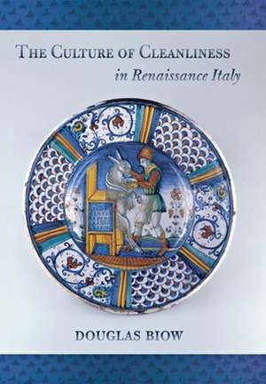 The Culture of Cleanliness in Renaissance Italy de Douglas Biow