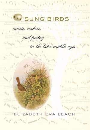 Sung Birds – Music, Nature, and Poetry in the Later Middle Ages de Elizabeth Eva Leach