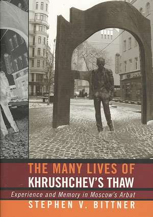 The Many Lives of Khrushchev`s Thaw – Experience and Memory in Moscow`s Arbat de Stephen V. Bittner