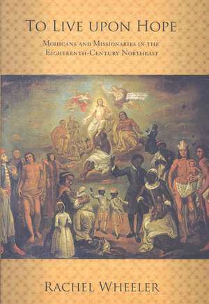 To Live upon Hope – Mohicans and Missionaries in the Eighteenth–Century Northeast de Rachel Wheeler