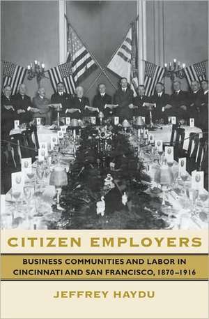 Citizen Employers – Business Communities and Labor in Cincinnati and San Francisco, 1870–1916 de Jeffrey Haydu