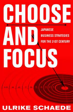 Choose and Focus – Japanese Business Strategies for the 21st Century de Ulrike Schaede