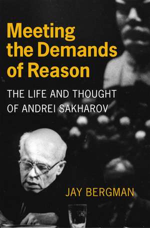 Meeting the Demands of Reason – The Life and Thought of Andrei Sakharov de Jay Bergman