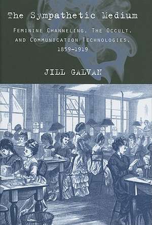 The Sympathetic Medium – Feminine Channeling, the Occult, and Communication Technologies, 1859–1919 de Jill Galvan