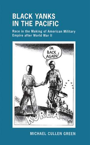 Black Yanks in the Pacific – Race in the Making of American Military Empire after World War II de Michael Cullen Green