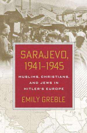 Sarajevo, 1941–1945 – Muslims, Christians, and Jews in Hitler`s Europe de Emily Greble