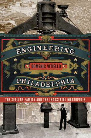 Engineering Philadelphia – The Sellers Family and the Industrial Metropolis de Domenic Vitiello