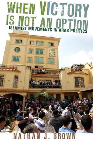 When Victory Is Not an Option – Islamist Movements in Arab Politics de Nathan J. Brown