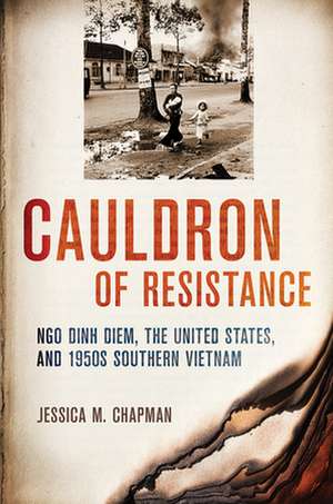 Cauldron of Resistance – Ngo Dinh Diem, the United States, and 1950s Southern Vietnam de Jessica M. Chapman