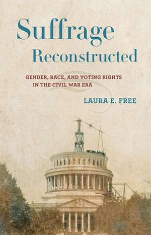 Suffrage Reconstructed – Gender, Race, and Voting Rights in the Civil War Era de Laura E. Free